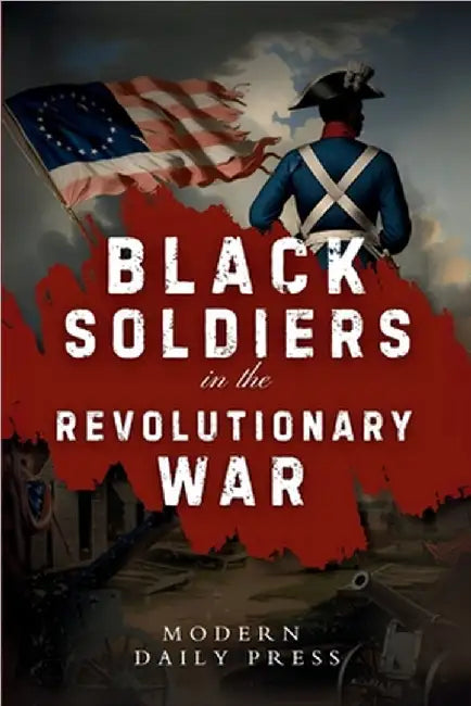 Black Soldiers in the Revolutionary War: The Untold Story of Black Patriots Who Fought for American Freedom by Modern Daily Press