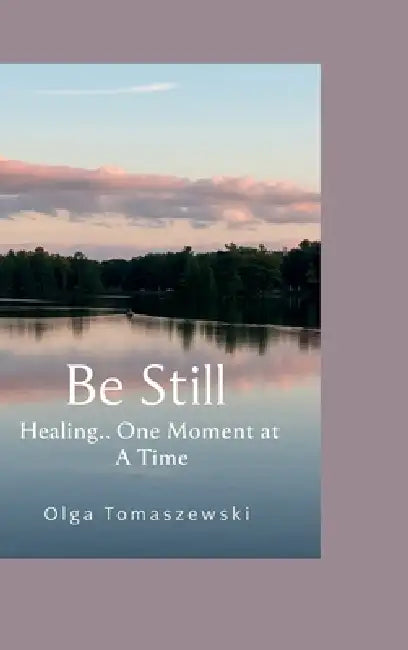 Be Still.. Healing One Moment at a Time by Olga Tomaszewski
