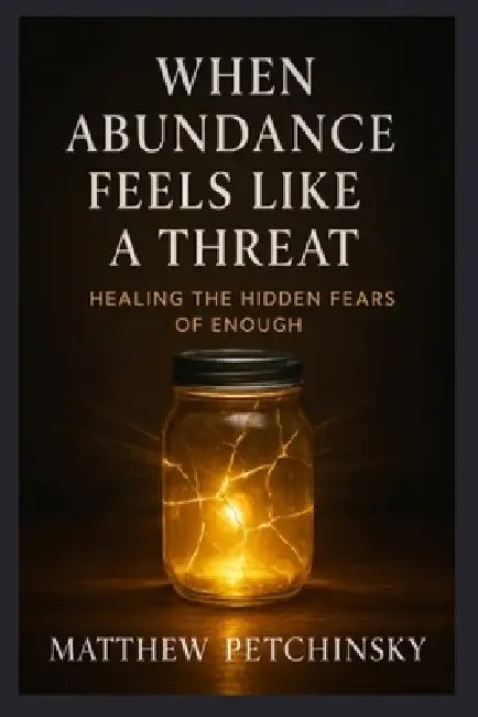 When Abundance Feels Like a Threat: Healing the Hidden Fears of Enough by Matthew Petchinsky