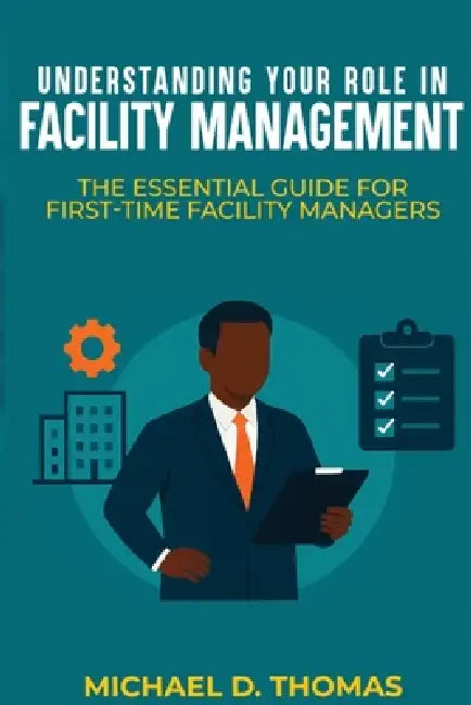 Understanding Your Role In Facility Management: The Essential Guide For First-Time Facility Managers by Michael D. Thomas