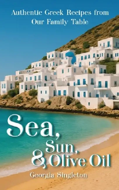 Sea, Sun, & Olive Oil Authentic Greek Recipes from Our Family Table by Georgia Singleton