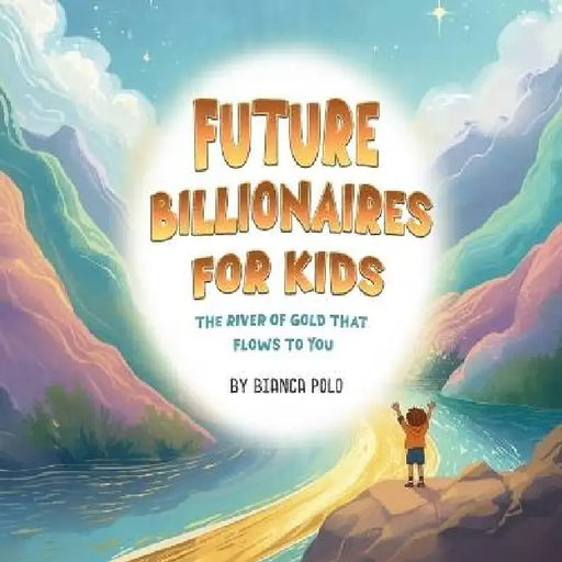 Future Billionaires For Kids: The River of Gold That Flows to You by Bianca Polo