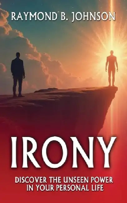 Irony: Discover The Unseen Power in Your Personal Life by Raymond B. Johnson