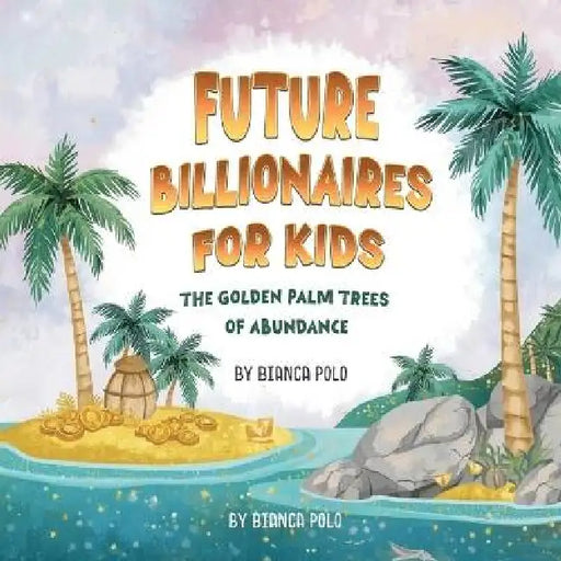 Future Billionaires For Kids: The Golden Palm Trees of Abundance by Bianca Polo