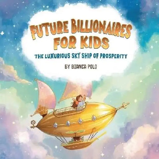 Future Billionaires For Kids: The Luxurious Sky Ship of Prosperity by Bianca Polo