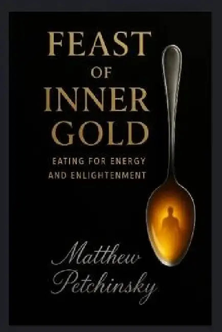 Feast of Inner Gold: Eating for Energy and Enlightenment by Matthew Petchinsky