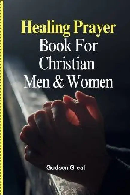 Healing Prayer Book For Christian Men & Women: 250+ Powerful Prayers for the Sick Rooted in Scriptures: Prayers for Physical, Emotional, and Spiritual by Godson Great
