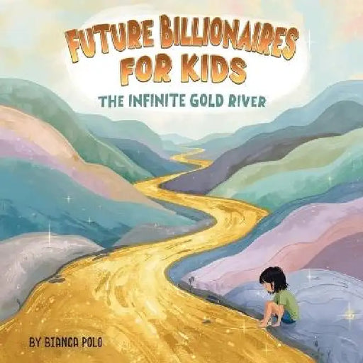 Future Billionaires For Kids: The Infinite Gold River by Bianca Polo