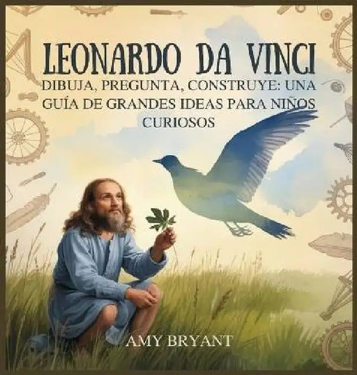 Leonardo Da Vinci: Dibuja, Pregunta, Construye: Una Guía De Grandes Ideas Para Niños Curiosos by Amy Bryant