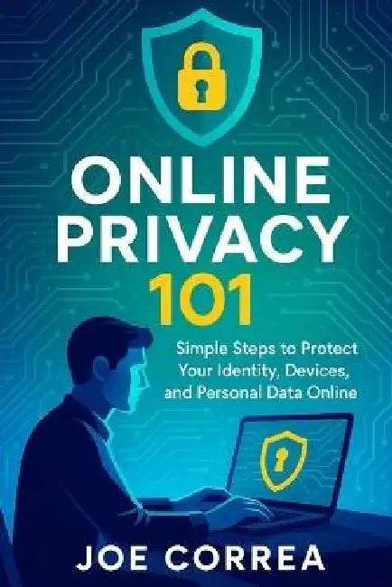 Online Privacy 101: Simple Steps to Protect Your Identity, Devices, and Personal Data Online by Joe Correa