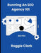 Running An SEO Agency 101: Grow Your SEO Digital Marketing Agency In This New AI Landscape by Roggie Clark, Raj Clark