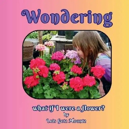 Wondering what would it be like to be a flower by Lois Getz Mountz