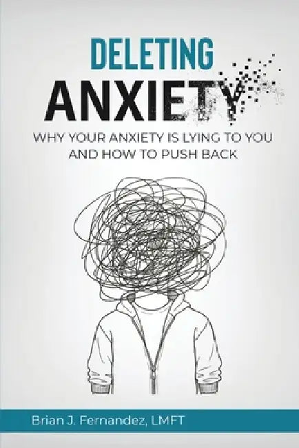 Deleting Anxiety: Why Your Anxiety Is Lying to You and How to Push Back by Brian J. Fernandez