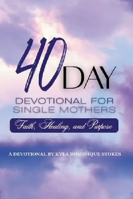 40 Day Devotional For Single Mothers: Faith, Healing and Purpose by Kyla Dominique Stokes