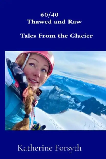 60/40 Thawed and Raw Tales From the Glacier by Katherine A. Forsyth
