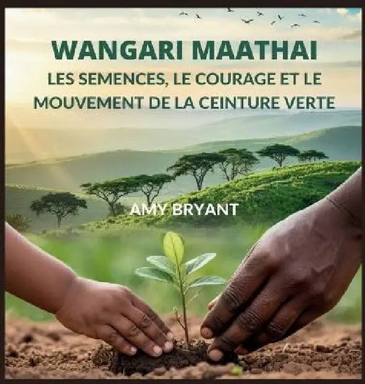 Wangari Maathai: Les Semences, Le Courage Et Le Mouvement De La Ceinture Verte by Amy Bryant