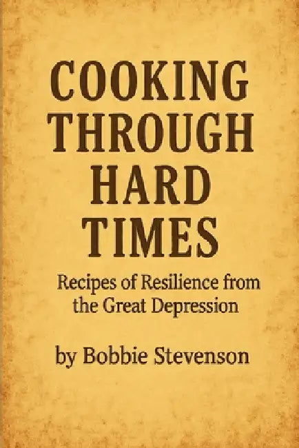 Cooking Through Hard Times Great Depression-Era Recipes From Real Families by Bobbie Stevenson