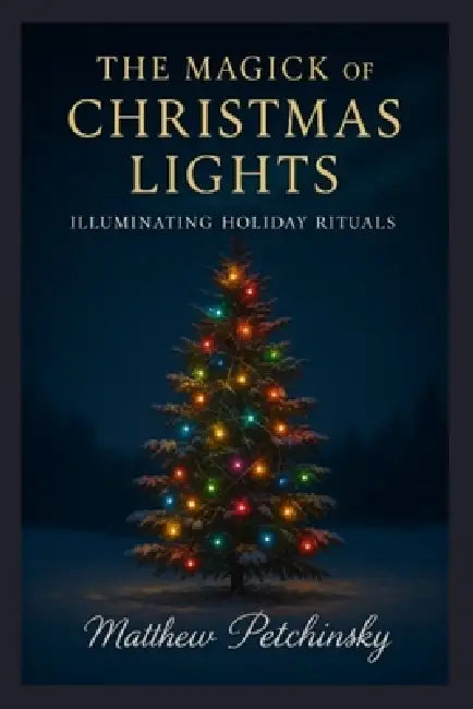 The Magick of Christmas Lights: Illuminating Holiday Rituals by Matthew Petchinsky