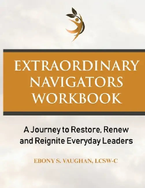 Extraordinary Navigators Workbook: A Journey to Restore, Renew, and Reignite Everyday Leaders by Ebony Vaughan
