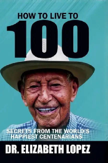 How to Live to 100: Secrets from the World's Happiest Centenarians by Elizabeth Lopez