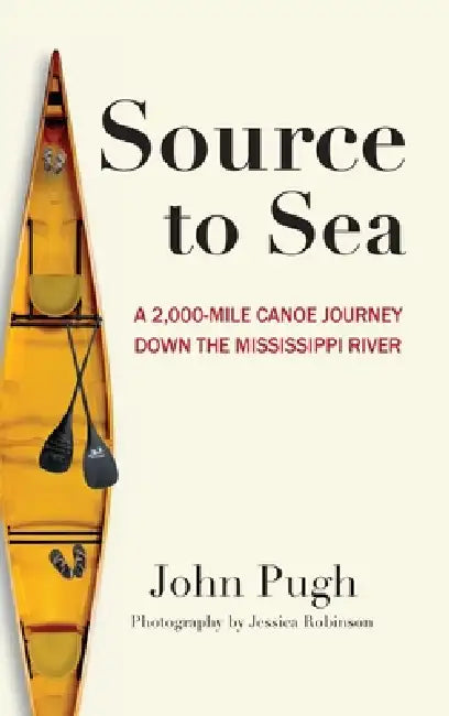 Source to Sea - A 2,000 Mile Canoe Journey Down the Mississippi River: From Minnesota to the Gulf of Mexico by John C. Pugh, Jessica Robinson