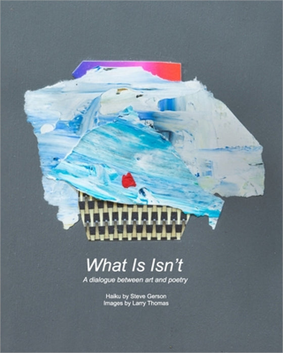 What Is Isn't: A dialogue between art and poetry by Larry Thomas, Steve Gerson