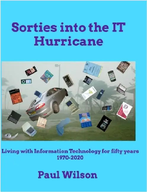 Sorties into the IT Hurricane (3rd edn): Living with Information Technology for fifty years 1970-2020 by Paul Wilson