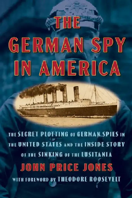 The German Spy in America: The Secret Plotting of German Spies in the United States and the Inside Story of the Sinking of the Lusitania by John Price Jones