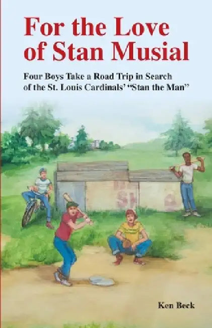 For the Love of Stan Musial: Four Boys Take a Road Trip in Search of the St. Louis Cardinals' "Stan the Man" by Ken Beck
