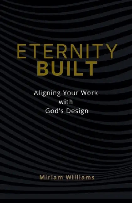 Eternity Built: Aligning Your Work with God's Design by Miriam Williams