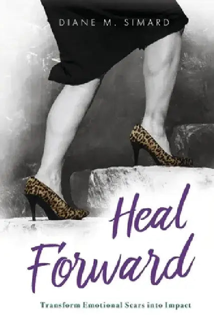 Heal Forward: Transform Emotional Scars Into Impact Volume 1 by Diane M. Simard