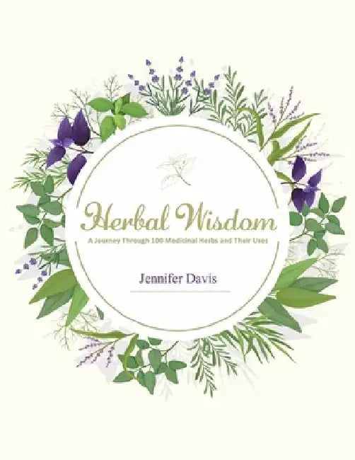Herbal Wisdom: A Journey Through 100 Medicinal Herbs and Their Uses by Jennifer Davis