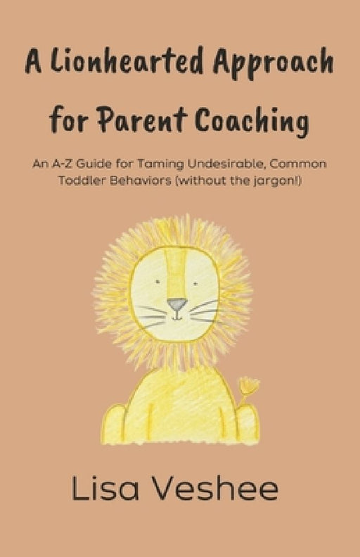 A Lionhearted Approach for Parent Coaching: An A-Z Guide for Taming Undesirable, Common Toddler Behaviors by Lisa Veshee