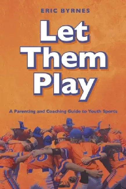 Let Them Play: A Parenting and Coaching Guide to Youth Sports by Eric Byrnes