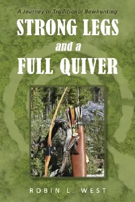 Strong Legs and a Full Quiver: A Journey in Traditional Bowhunting by Robin L. West
