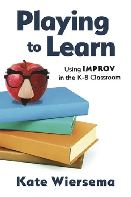 Playing to Learn: Using Improv in the K-8 Classroom by Kate Wiersema