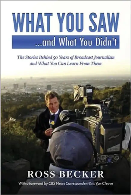 What You Saw...and What You Didn't: The Stories Behind 50 Years of Broadcast Journalism & What You Can Learn from Them by Becker, Ross