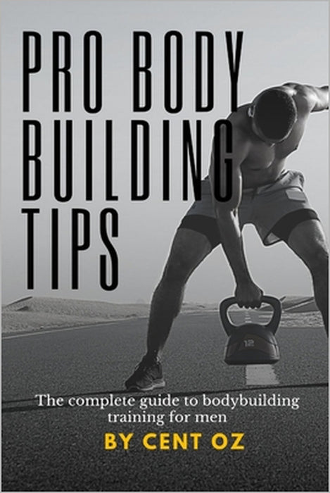 Pro bodybuilding tips: The complete guide to bodybuilding training for men by Cent Oz