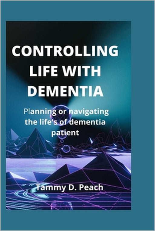 Controlling life with dementia: Planning or navigating the life's of dementia patient by Tammy D. Peach