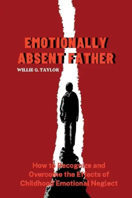 Emotionally Absent Father: How to Recognize and Overcome the Effects of Childhood Emotional Neglect by Willie G. Taylor