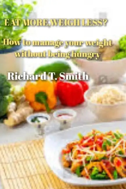 Eat More, Weigh Less: How to Manage Your Weight Without Being Hungry. by Richard T. Smith
