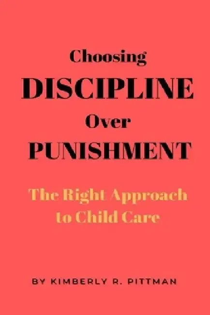 Choosing Discipline Over Punishment: The Right Approach to Child Care by Kimberly R. Pittman