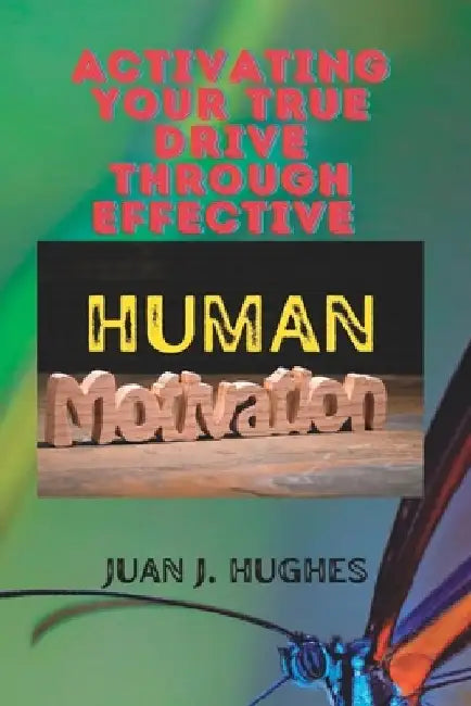 Activating Your True Drive Through Effective Human Motivation by Juan J. Hughes