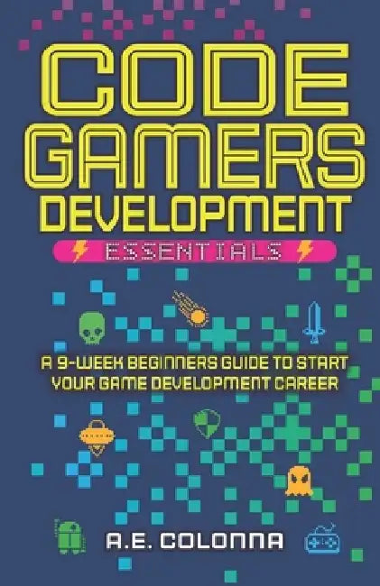 Code Gamers Development: Essentials: A 9-Week Beginner's Guide to Start Your Game-Development Career by A. E. Colonna