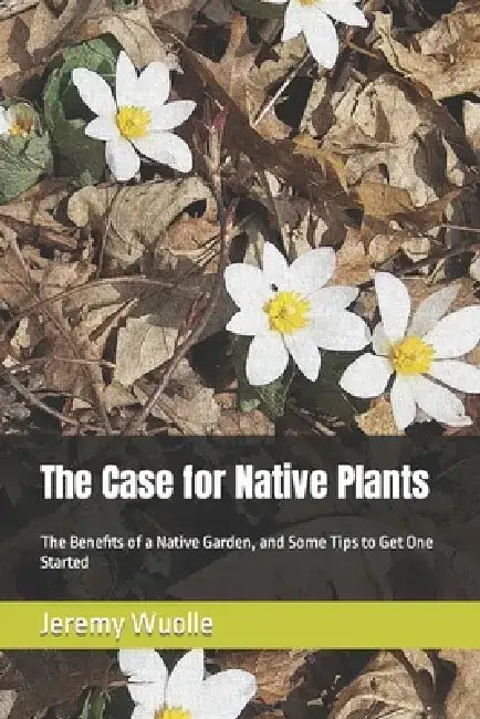 The Case for Native Plants: The Benefits of a Native Garden, and Some Tips to Get One Started by Jeremy Wuolle