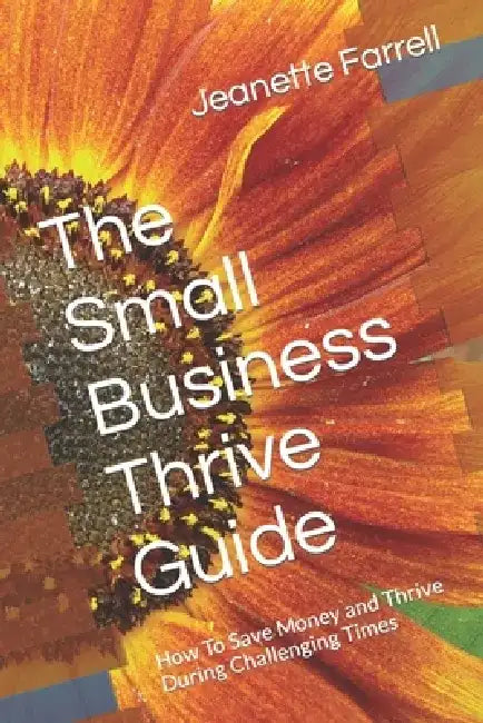 The Small Business Thrive Guide: How To Save Money and Thrive During Challenging Times by Jeanette Farrell