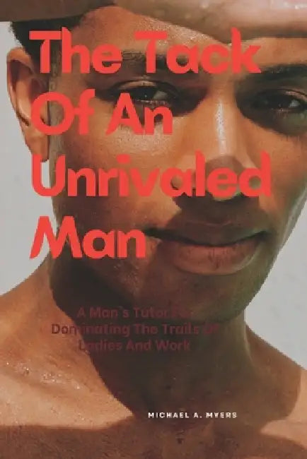 The Tack Of An Unrivaled Man: A Man's Tutor For Dominating The Trails Of Ladies And Work by Michael A. Myers