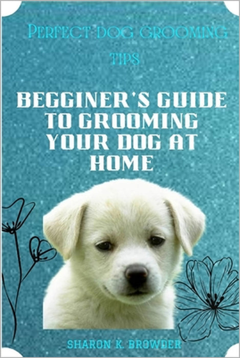 Perfect dog grooming tips: Beginner's guide to grooming your dog at home by Sharon K. Browder