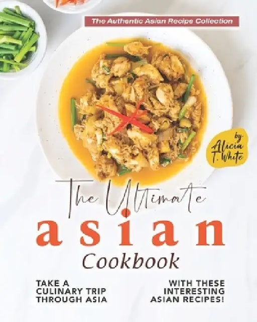 The Ultimate Asian Cookbook: Take a Culinary Trip Through Asia with These Interesting Asian Recipes! by Alicia T. White