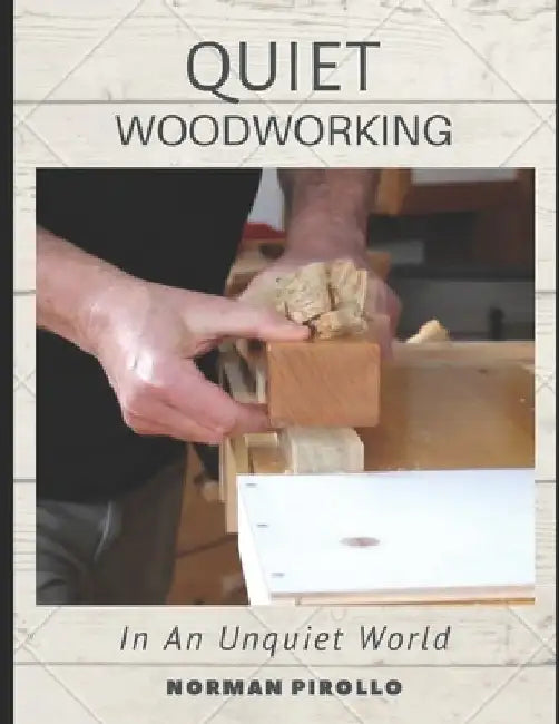 Quiet Woodworking: In An Unquiet World by Norman Pirollo